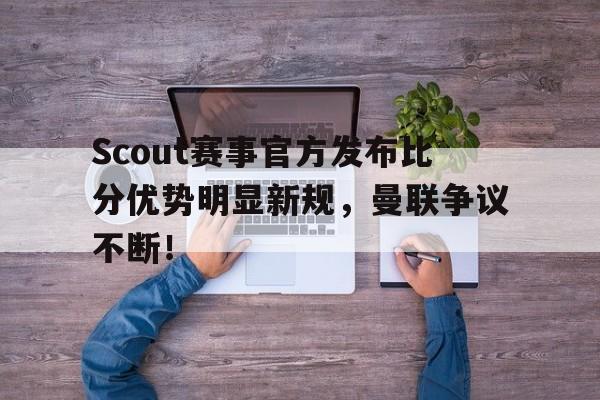 关于Scout赛事官方发布比分优势明显新规,曼联争议不断!的信息 关于Scout赛事官方发布比分优势明显新规,曼联争议不断!的信息