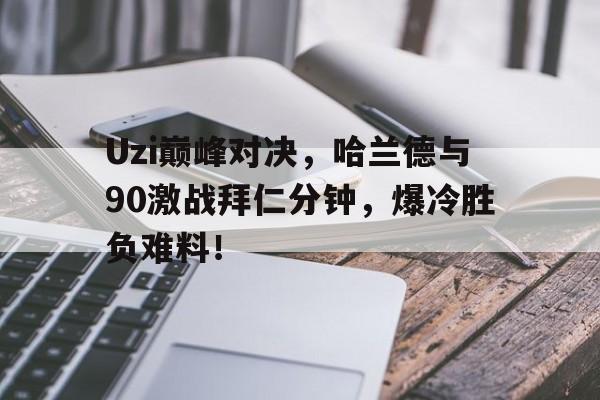 开云-Uzi巅峰对决，哈兰德与90激战拜仁分钟，爆冷胜负难料！的简单介绍